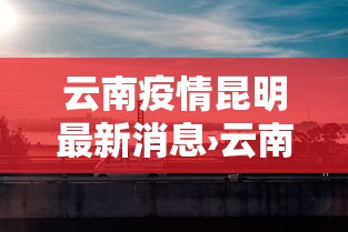 云南疫情昆明最新消息›云南 昆明 疫情 云南疫情昆明最新消息›云南 昆明 疫情