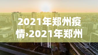 2021年郑州疫情›2021年郑州疫情啥时候开始的