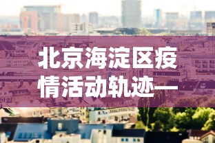 北京海淀区疫情活动轨迹—（北京海淀区疫情动态）
