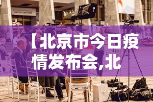 【北京市今日疫情发布会,北京市今日疫情发布会直播】
