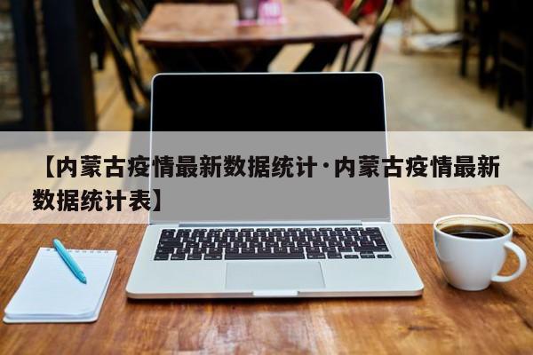 【内蒙古疫情最新数据统计·内蒙古疫情最新数据统计表】