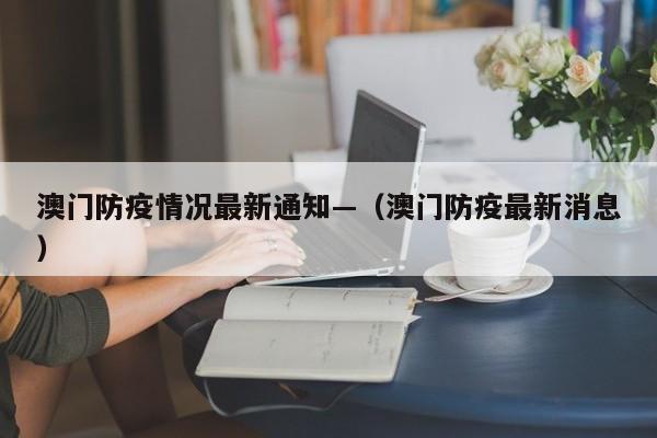 澳门防疫情况最新通知—(澳门防疫最新消息)