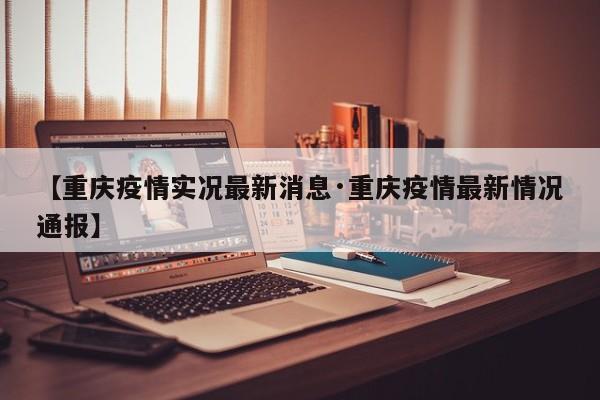 【重庆疫情实况最新消息·重庆疫情最新情况通报】
