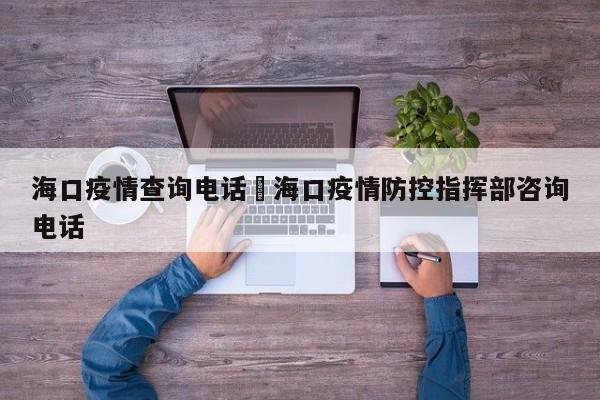 海口疫情查询电话›海口疫情防控指挥部咨询电话
