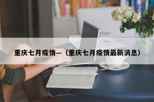 重庆七月疫情—(重庆七月疫情最新消息)