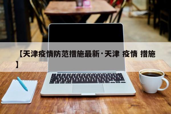 【天津疫情防范措施最新·天津 疫情 措施】