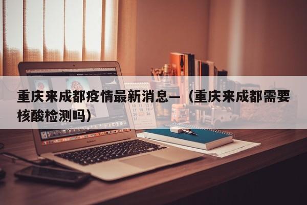 重庆来成都疫情最新消息—(重庆来成都需要核酸检测吗)