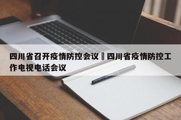 四川省召开疫情防控会议›四川省疫情防控工作电视电话会议