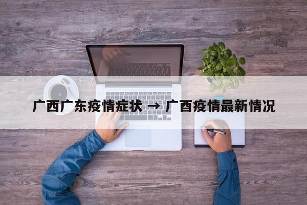 广西广东疫情症状 → 广酉疫情最新情况