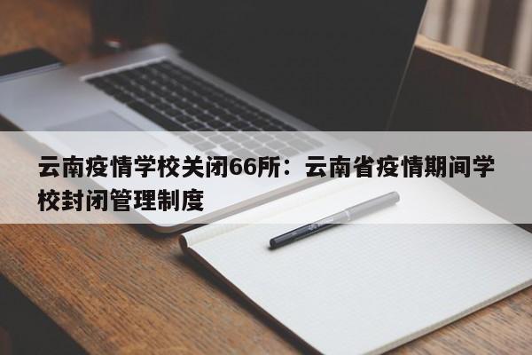 云南疫情学校关闭66所:云南省疫情期间学校封闭管理制度