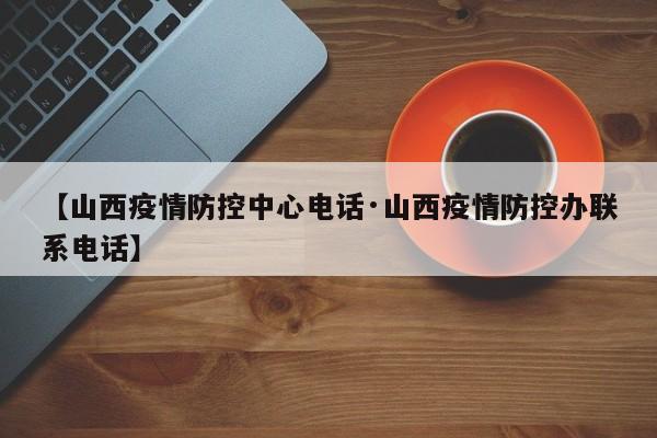 【山西疫情防控中心电话·山西疫情防控办联系电话】