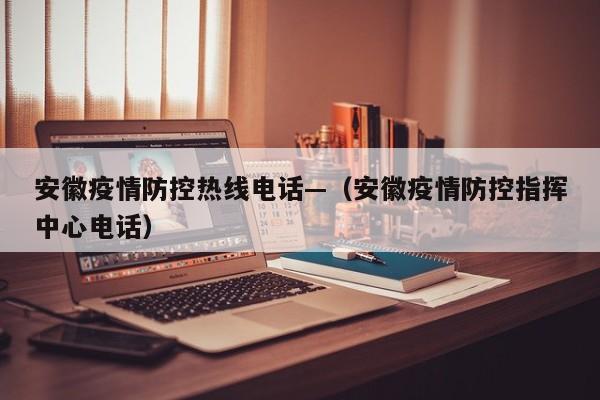 安徽疫情防控热线电话—(安徽疫情防控指挥中心电话)
