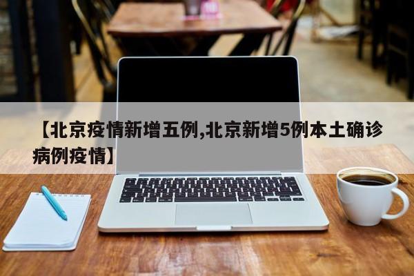 【北京疫情新增五例,北京新增5例本土确诊病例疫情】