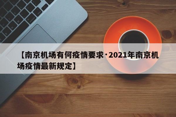 【南京机场有何疫情要求·2021年南京机场疫情最新规定】