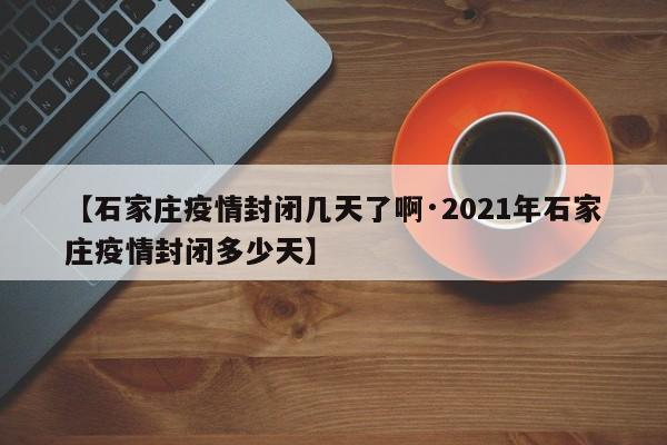 【石家庄疫情封闭几天了啊·2021年石家庄疫情封闭多少天】