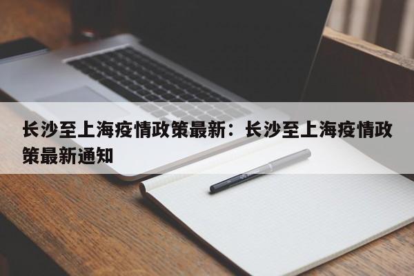 长沙至上海疫情政策最新:长沙至上海疫情政策最新通知