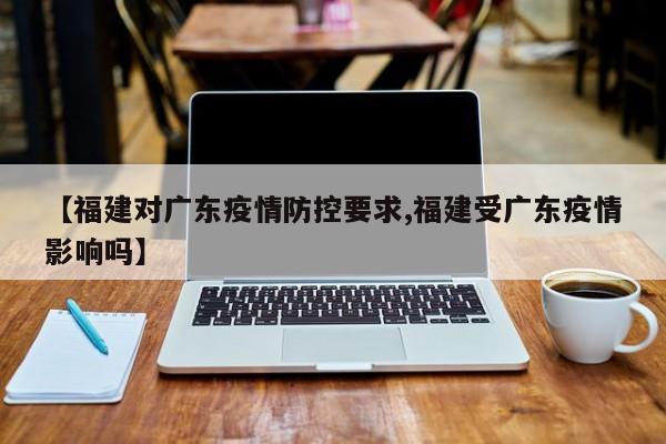 【福建对广东疫情防控要求,福建受广东疫情影响吗】