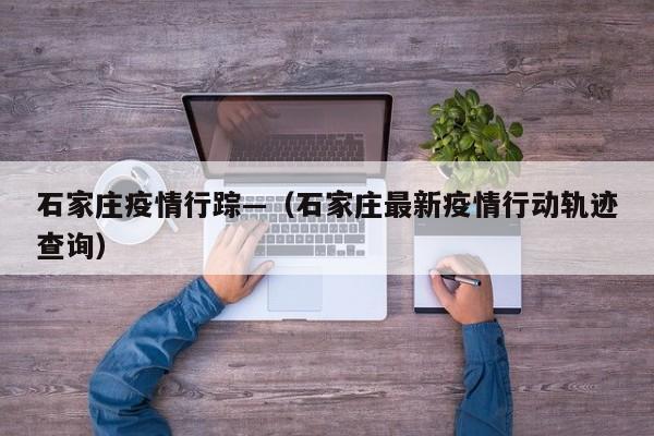 石家庄疫情行踪—(石家庄最新疫情行动轨迹查询)