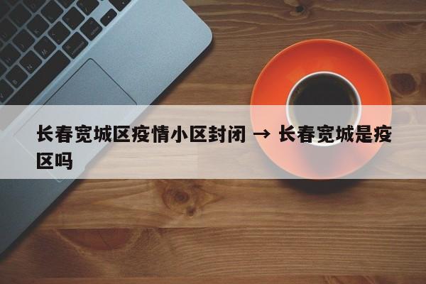 长春宽城区疫情小区封闭 → 长春宽城是疫区吗