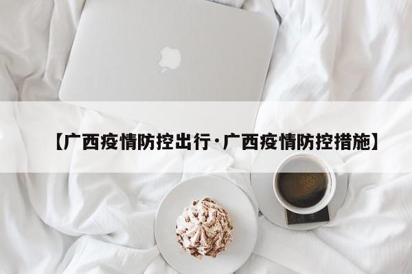 【广西疫情防控出行·广西疫情防控措施】