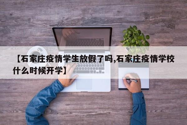 【石家庄疫情学生放假了吗,石家庄疫情学校什么时候开学】