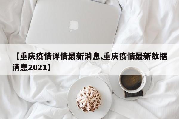 【重庆疫情详情最新消息,重庆疫情最新数据消息2021】
