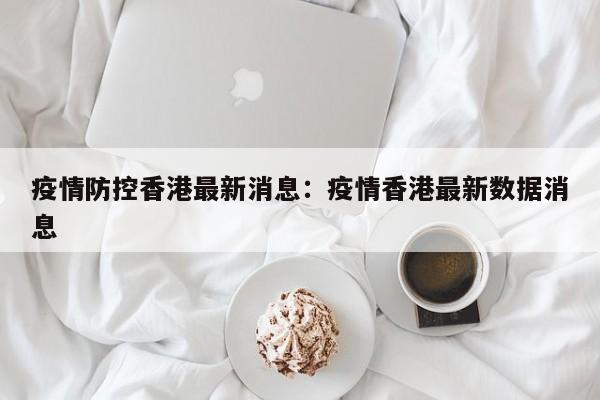 疫情防控香港最新消息:疫情香港最新数据消息