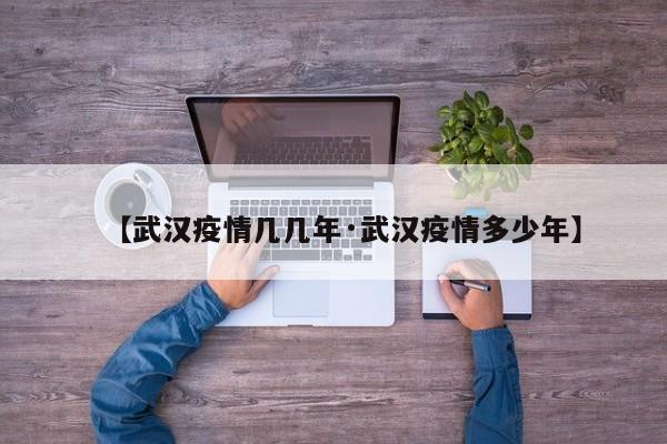 【武汉疫情几几年·武汉疫情多少年】