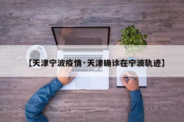 【天津宁波疫情·天津确诊在宁波轨迹】