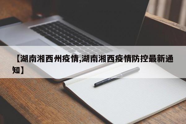 【湖南湘西州疫情,湖南湘西疫情防控最新通知】