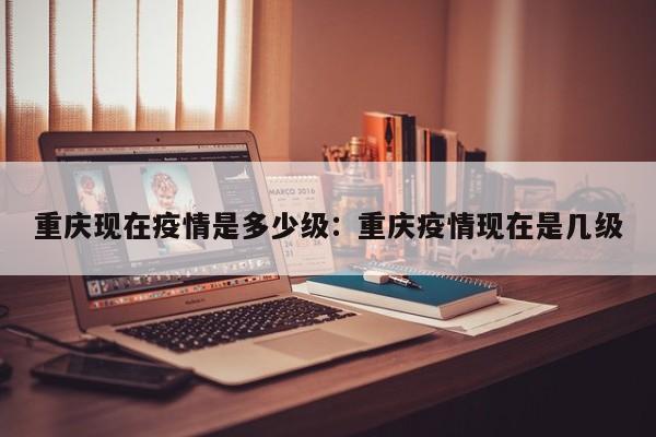 重庆现在疫情是多少级:重庆疫情现在是几级
