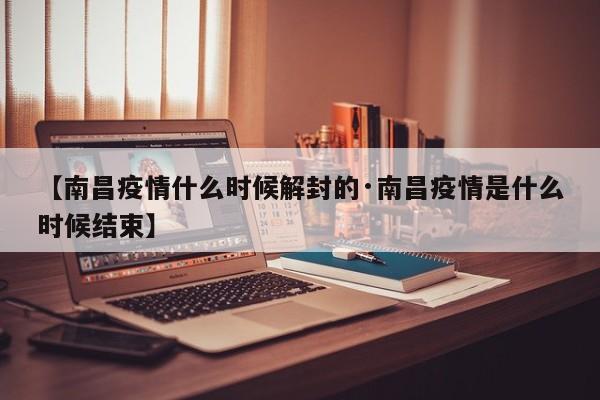 【南昌疫情什么时候解封的·南昌疫情是什么时候结束】