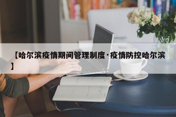 【哈尔滨疫情期间管理制度·疫情防控哈尔滨】