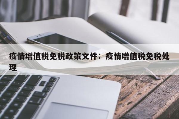 疫情增值税免税政策文件:疫情增值税免税处理