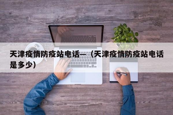 天津疫情防疫站电话—(天津疫情防疫站电话是多少)