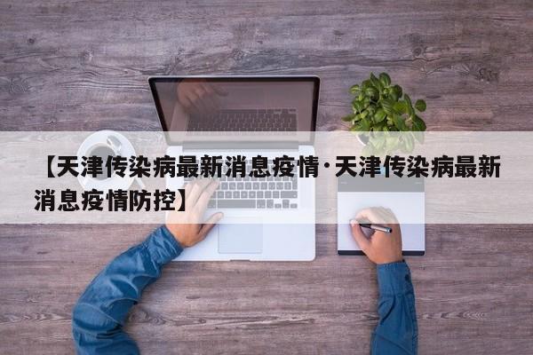 【天津传染病最新消息疫情·天津传染病最新消息疫情防控】
