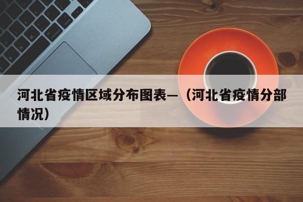 河北省疫情区域分布图表—(河北省疫情分部情况)