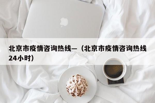 北京市疫情咨询热线—(北京市疫情咨询热线24小时)