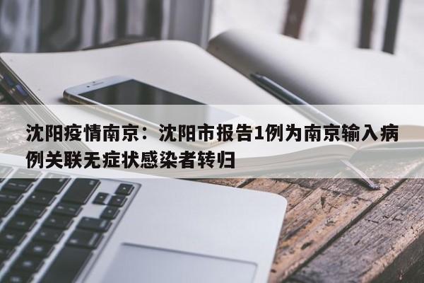 沈阳疫情南京:沈阳市报告1例为南京输入病例关联无症状感染者转归