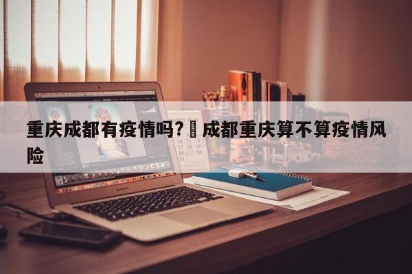 重庆成都有疫情吗?›成都重庆算不算疫情风险