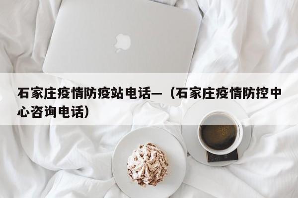 石家庄疫情防疫站电话—(石家庄疫情防控中心咨询电话)