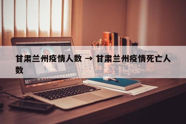 甘肃兰州疫情人数 → 甘肃兰州疫情死亡人数