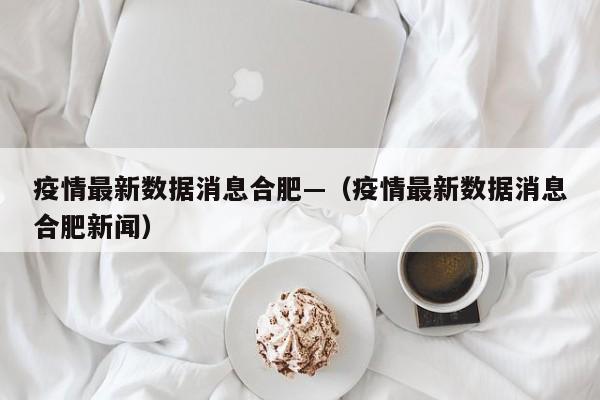 疫情最新数据消息合肥—(疫情最新数据消息合肥新闻)