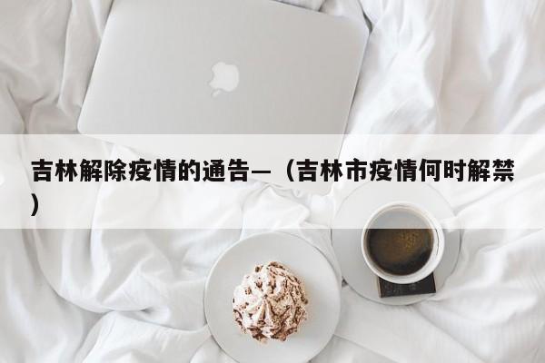 吉林解除疫情的通告—(吉林市疫情何时解禁)