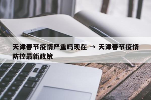 天津春节疫情严重吗现在 → 天津春节疫情防控最新政策