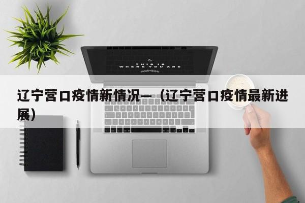 辽宁营口疫情新情况—(辽宁营口疫情最新进展)