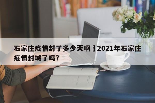 石家庄疫情封了多少天啊›2021年石家庄疫情封城了吗?