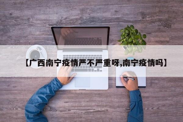 【广西南宁疫情严不严重呀,南宁疫情吗】