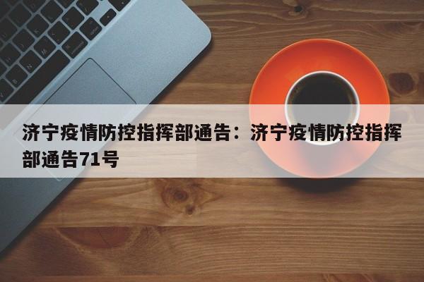 济宁疫情防控指挥部通告:济宁疫情防控指挥部通告71号