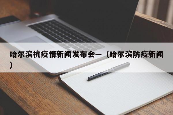哈尔滨抗疫情新闻发布会—(哈尔滨防疫新闻)